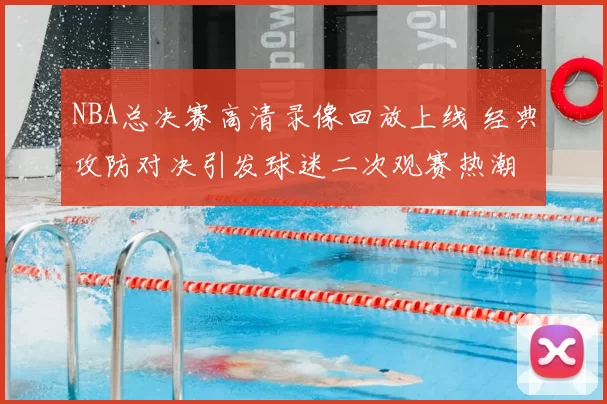NBA总决赛高清录像回放上线 经典攻防对决引发球迷二次观赛热潮