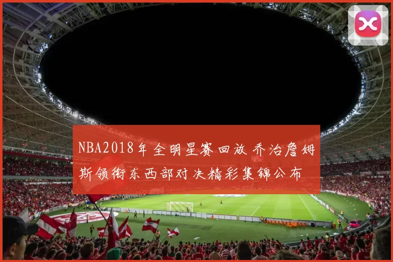 NBA2018年全明星赛回放 乔治詹姆斯领衔东西部对决精彩集锦公布