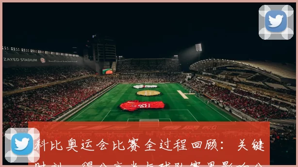 科比奥运会比赛全过程回顾：关键时刻、得分高光与球队赛果影响分析