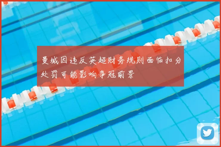 曼城因违反英超财务规则面临扣分处罚可能影响争冠前景