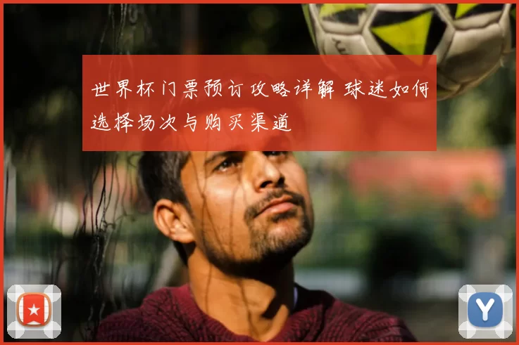 世界杯门票预订攻略详解 球迷如何选择场次与购买渠道