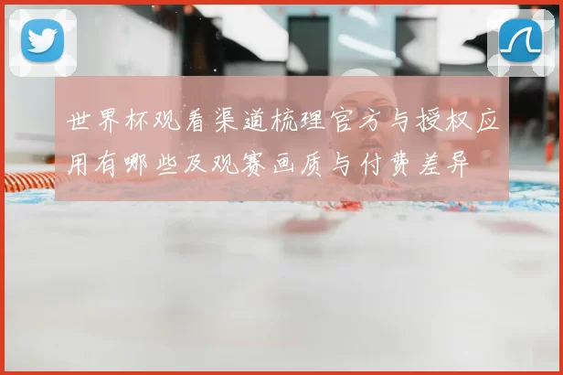 世界杯观看渠道梳理官方与授权应用有哪些及观赛画质与付费差异