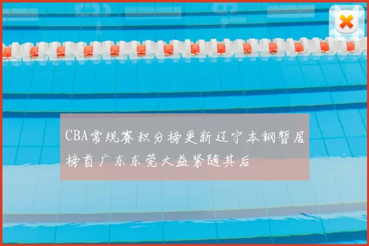 CBA常规赛积分榜更新辽宁本钢暂居榜首广东东莞大益紧随其后