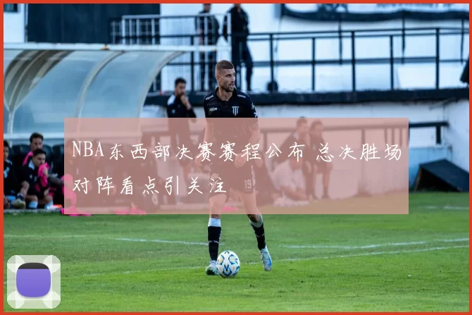 NBA东西部决赛赛程公布 总决胜场对阵看点引关注