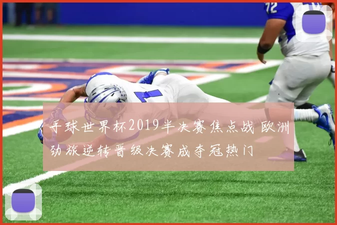 手球世界杯2019半决赛焦点战 欧洲劲旅逆转晋级决赛成夺冠热门