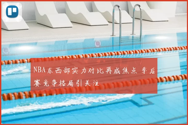 NBA东西部实力对比再成焦点 季后赛竞争格局引关注
