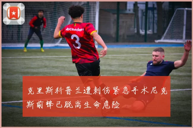 克里斯科普兰遭刺伤紧急手术尼克斯前锋已脱离生命危险