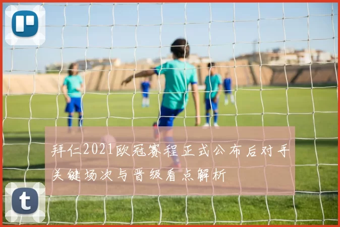 拜仁2021欧冠赛程正式公布后对手关键场次与晋级看点解析