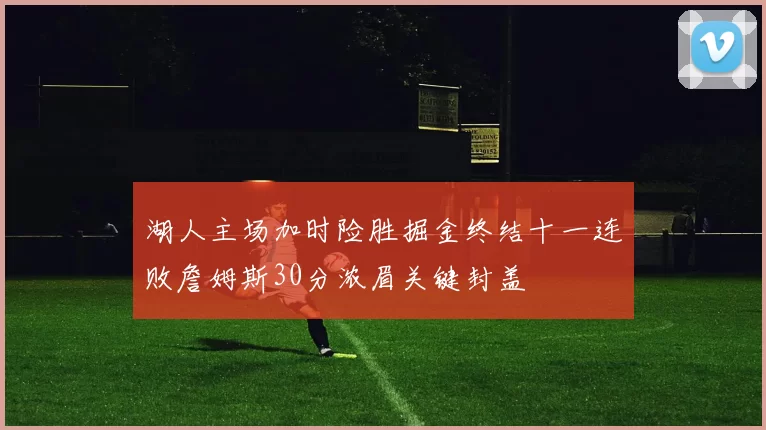 湖人主场加时险胜掘金终结十一连败詹姆斯30分浓眉关键封盖