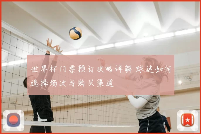 世界杯门票预订攻略详解 球迷如何选择场次与购买渠道