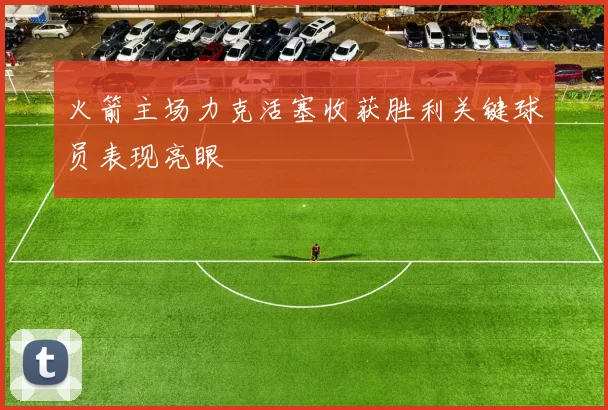 火箭主场力克活塞收获胜利关键球员表现亮眼