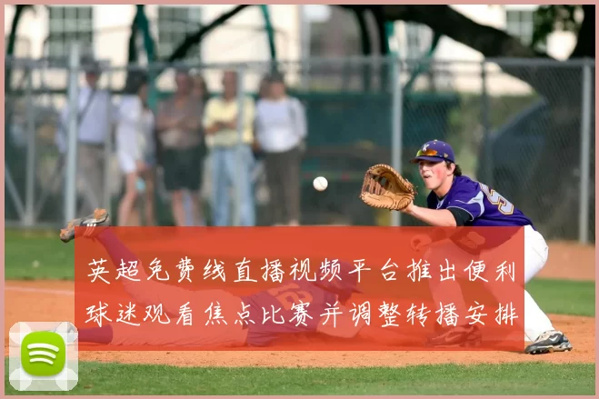英超免费线直播视频平台推出便利球迷观看焦点比赛并调整转播安排