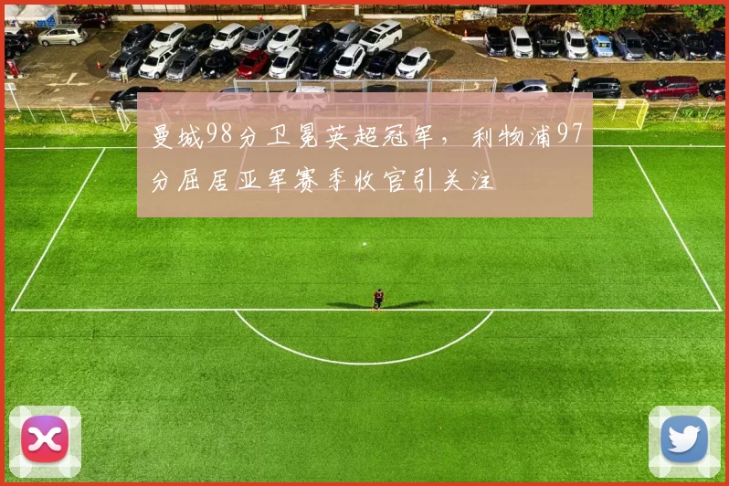 曼城98分卫冕英超冠军，利物浦97分屈居亚军赛季收官引关注