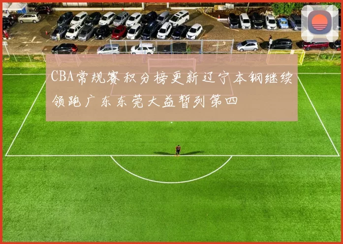 CBA常规赛积分榜更新辽宁本钢继续领跑广东东莞大益暂列第四