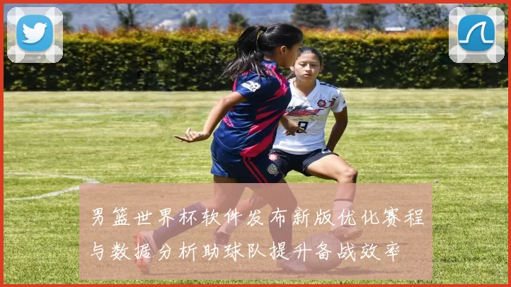 男篮世界杯软件发布新版优化赛程与数据分析助球队提升备战效率
