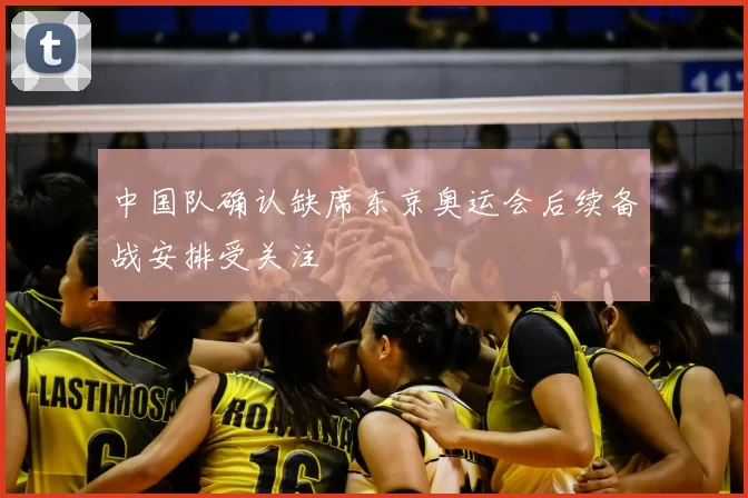 中国队确认缺席东京奥运会后续备战安排受关注