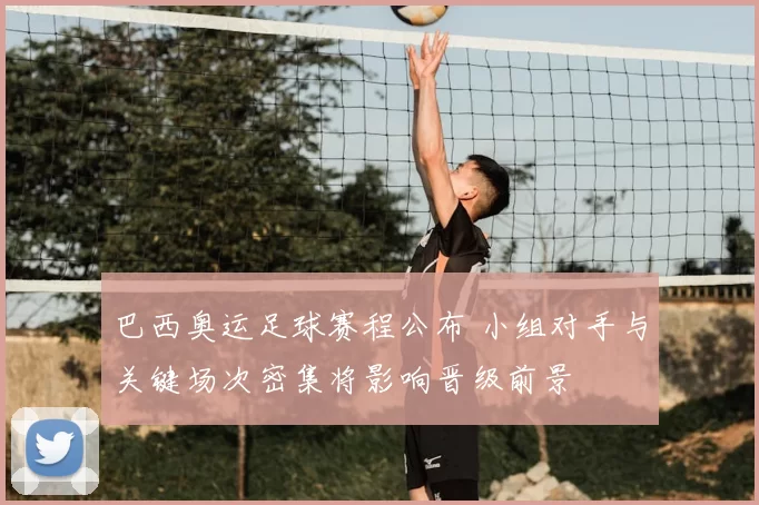 巴西奥运足球赛程公布 小组对手与关键场次密集将影响晋级前景