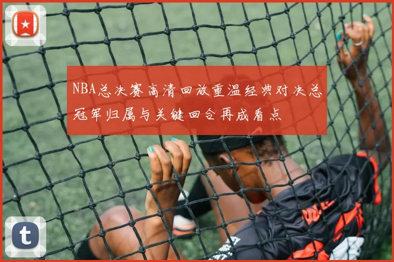 NBA总决赛高清回放重温经典对决总冠军归属与关键回合再成看点