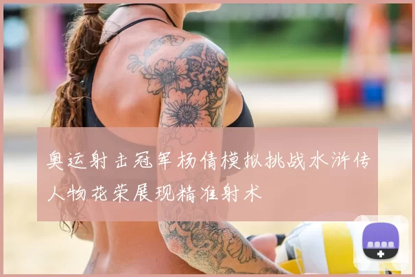 奥运射击冠军杨倩模拟挑战水浒传人物花荣展现精准射术