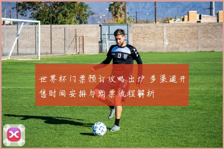 世界杯门票预订攻略出炉 多渠道开售时间安排与购票流程解析