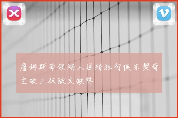 詹姆斯率领湖人逆转独行侠东契奇空砍三双欧文缺阵